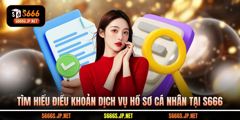 Tìm hiểu điều khoản dịch vụ về hồ sơ cá nhân tại S666